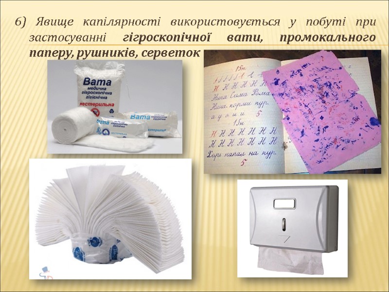 6) Явище капілярності використовується у побуті при застосуванні гігроскопічної вати, промокального паперу, рушників, серветок